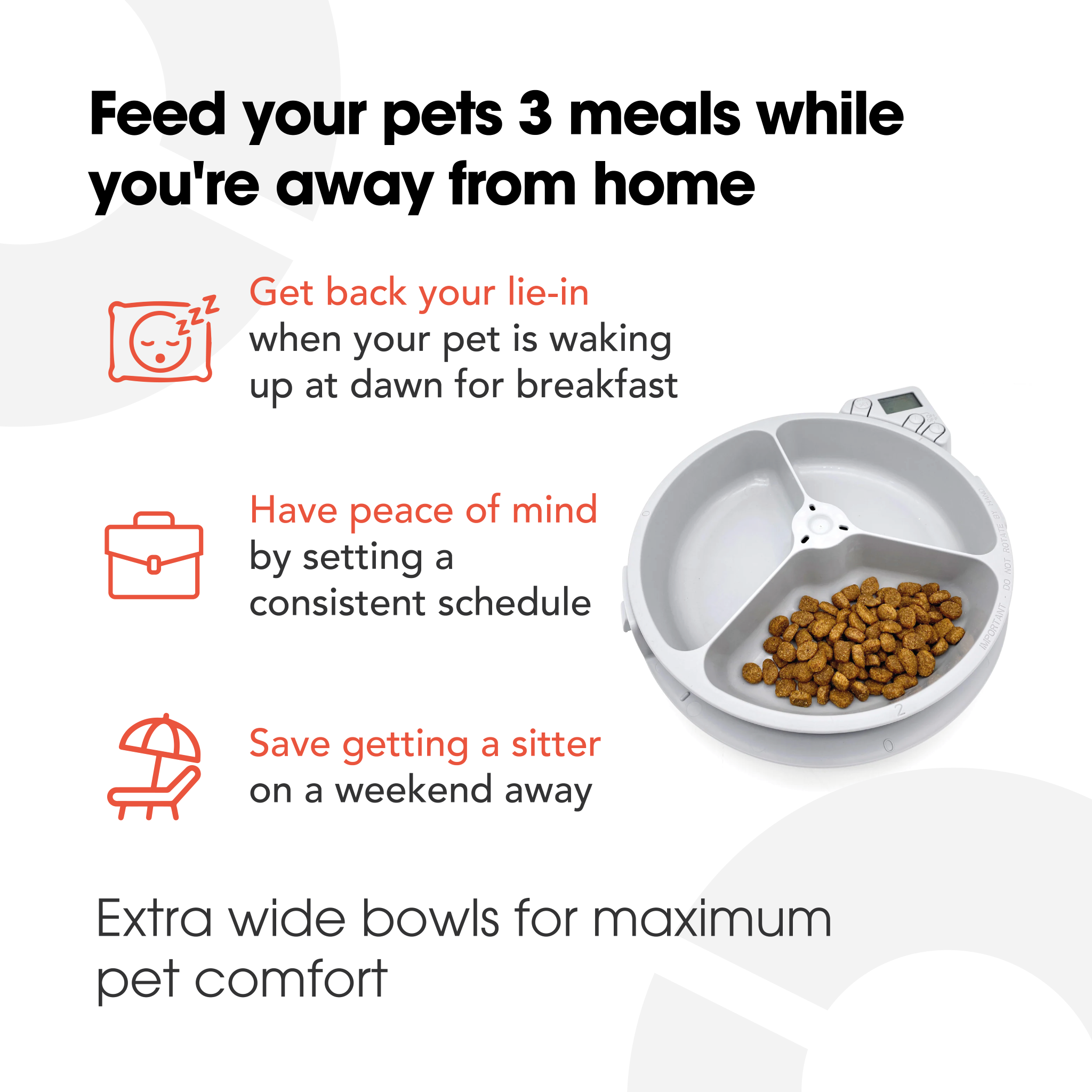 Infographic for a pet feeder with three large food compartments. Text at the top reads: 'Feed your pets 3 meals while you're away from home.' Benefits are listed as: 'Get back your lie-in when your pet is waking up at dawn for breakfast', 'Have peace of mind by setting a consistent schedule', and 'Save getting a sitter on a weekend away'. The feeder is shown partially filled with kibble. Bottom text reads: 'Extra wide bowls for maximum pet comfort'